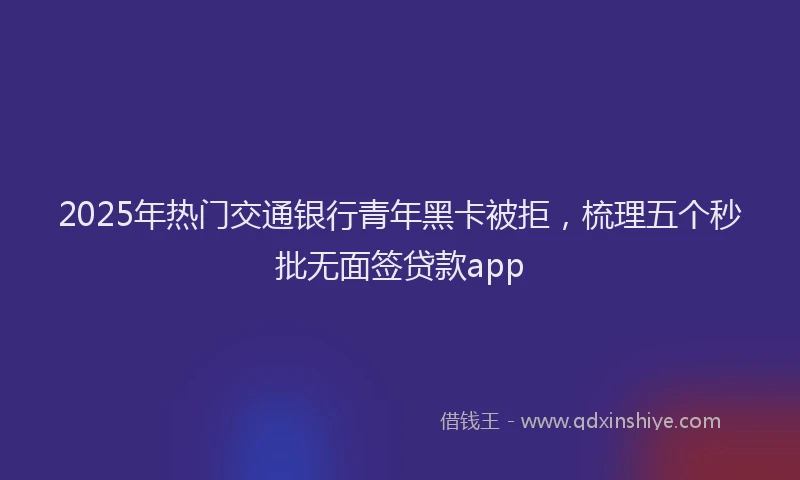 2025年热门交通银行青年黑卡被拒，梳理五个秒批无面签贷款app