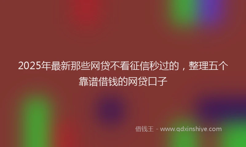 2025年最新那些网贷不看征信秒过的，整理五个靠谱借钱的网贷口子