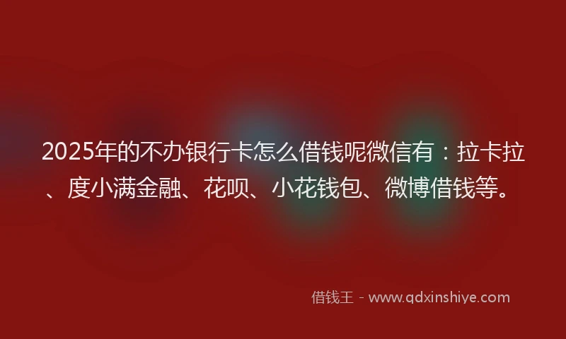 2025年的不办银行卡怎么借钱呢微信有：拉卡拉、度小满金融、花呗、小花钱包、微博借钱等。