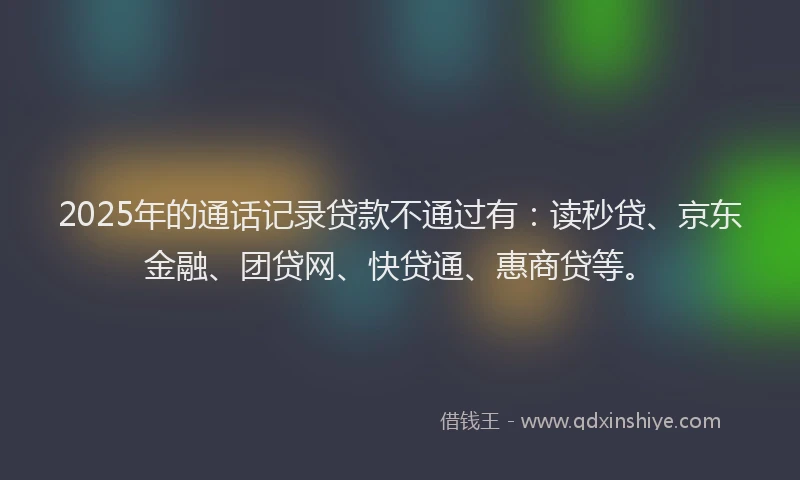 2025年的通话记录贷款不通过有：读秒贷、京东金融、团贷网、快贷通、惠商贷等。