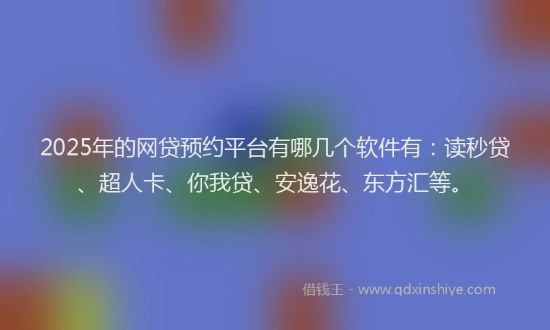 2025年的网贷预约平台有哪几个软件有：读秒贷、超人卡、你我贷、安逸花、东方汇等。