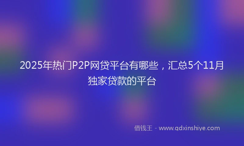 2025年热门P2P网贷平台有哪些，汇总5个11月独家贷款的平台