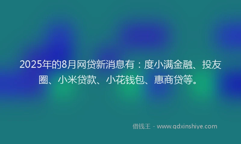 2025年的8月网贷新消息有：度小满金融、投友圈、小米贷款、小花钱包、惠商贷等。