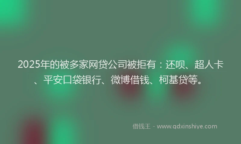 2025年的被多家网贷公司被拒有：还呗、超人卡、平安口袋银行、微博借钱、柯基贷等。