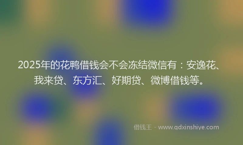 2025年的花鸭借钱会不会冻结微信有：安逸花、我来贷、东方汇、好期贷、微博借钱等。
