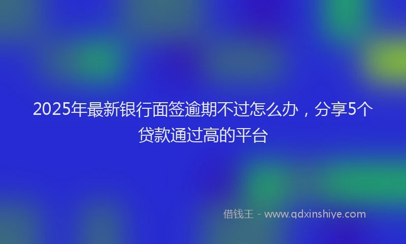 2025年最新银行面签逾期不过怎么办，分享5个贷款通过高的平台