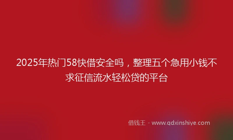 2025年热门58快借安全吗，整理五个急用小钱不求征信流水轻松贷的平台