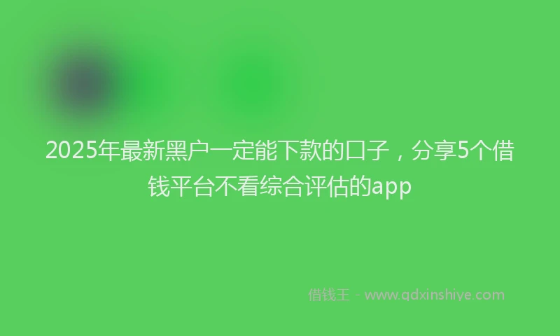 2025年最新黑户一定能下款的口子，分享5个借钱平台不看综合评估的app