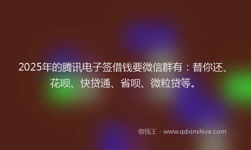 2025年的腾讯电子签借钱要微信群有：替你还、花呗、快贷通、省呗、微粒贷等。