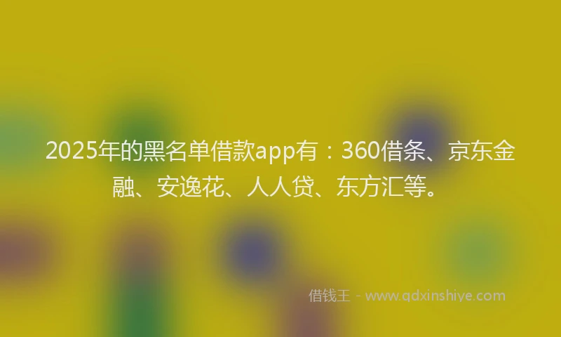 2025年的黑名单借款app有：360借条、京东金融、安逸花、人人贷、东方汇等。