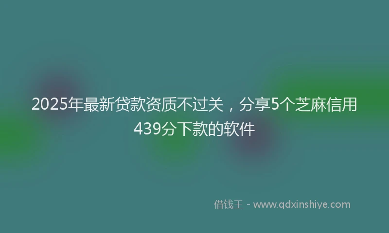 2025年最新贷款资质不过关，分享5个芝麻信用439分下款的软件