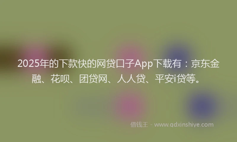 2025年的下款快的网贷口子App下载有：京东金融、花呗、团贷网、人人贷、平安i贷等。