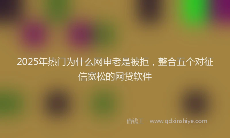 2025年热门为什么网申老是被拒，整合五个对征信宽松的网贷软件