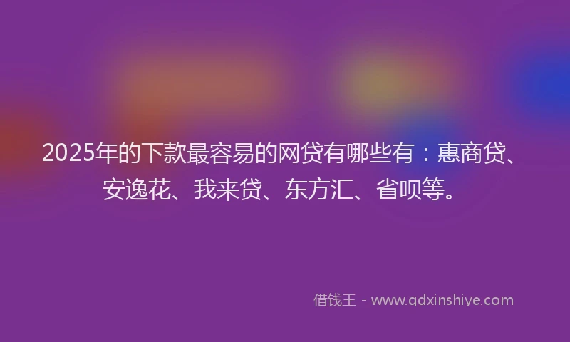 2025年的下款最容易的网贷有哪些有：惠商贷、安逸花、我来贷、东方汇、省呗等。