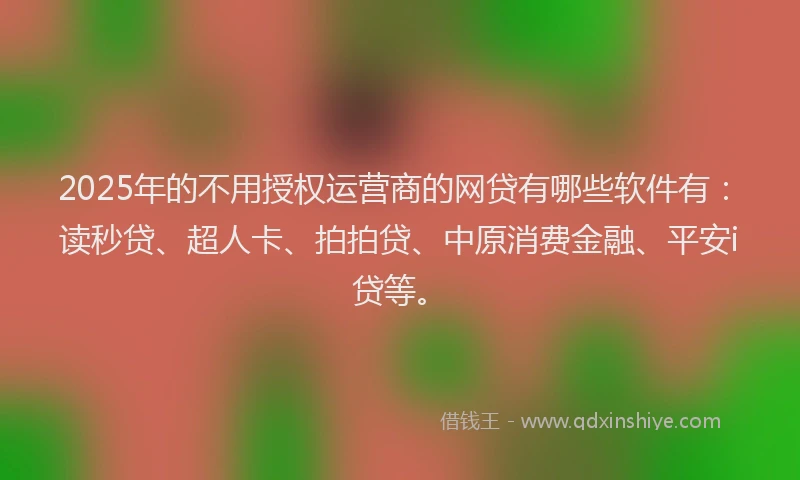 2025年的不用授权运营商的网贷有哪些软件有：读秒贷、超人卡、拍拍贷、中原消费金融、平安i贷等。