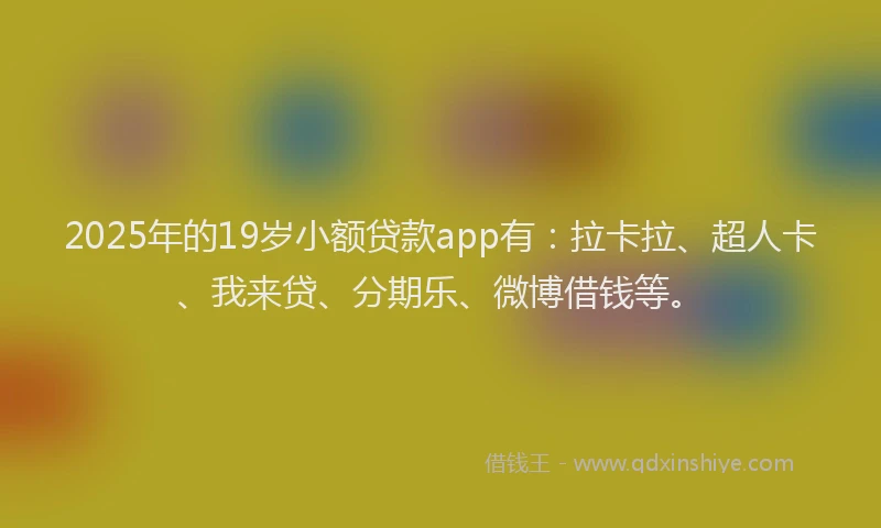 2025年的19岁小额贷款app有：拉卡拉、超人卡、我来贷、分期乐、微博借钱等。