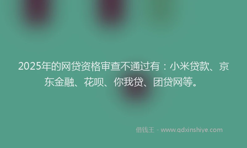 2025年的网贷资格审查不通过有：小米贷款、京东金融、花呗、你我贷、团贷网等。
