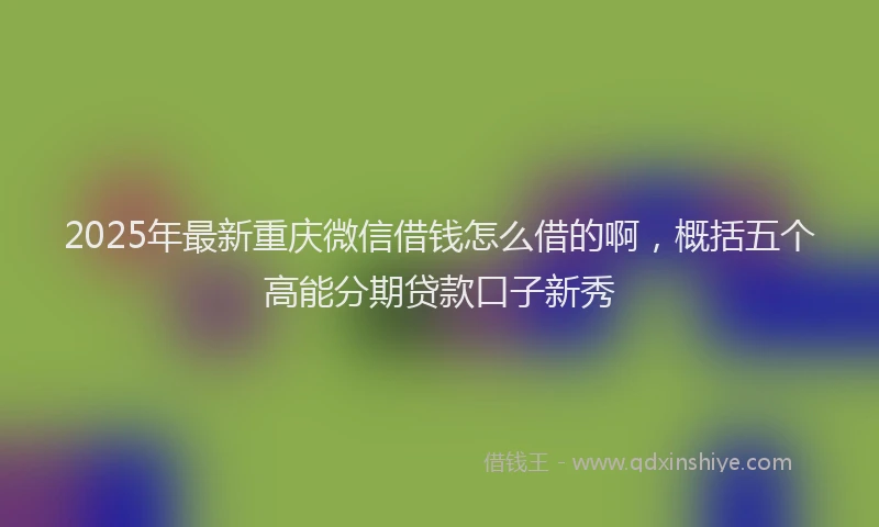 2025年最新重庆微信借钱怎么借的啊，概括五个高能分期贷款口子新秀