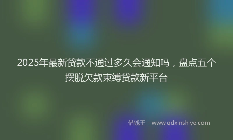 2025年最新贷款不通过多久会通知吗，盘点五个摆脱欠款束缚贷款新平台