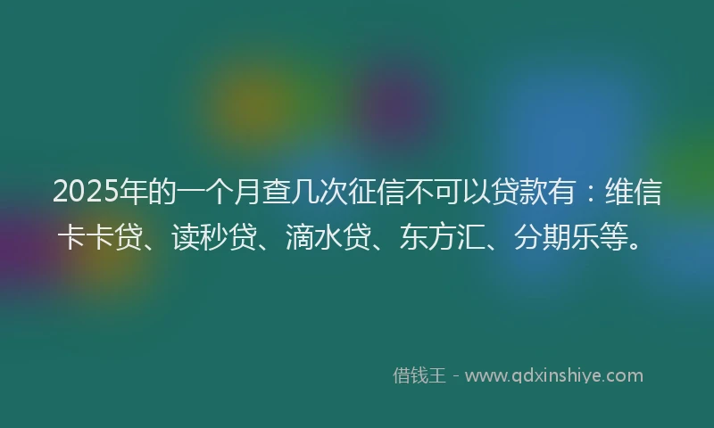 2025年的一个月查几次征信不可以贷款有：维信卡卡贷、读秒贷、滴水贷、东方汇、分期乐等。
