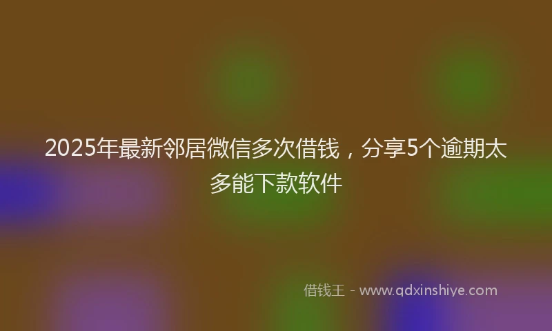2025年最新邻居微信多次借钱，分享5个逾期太多能下款软件