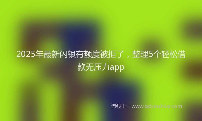 2025年最新闪银有额度被拒了，整理5个轻松借款无压力app
