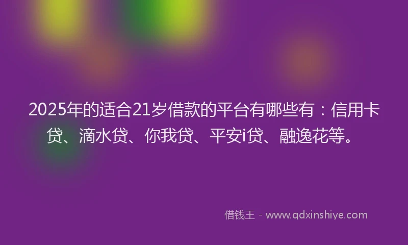 2025年的适合21岁借款的平台有哪些有：信用卡贷、滴水贷、你我贷、平安i贷、融逸花等。