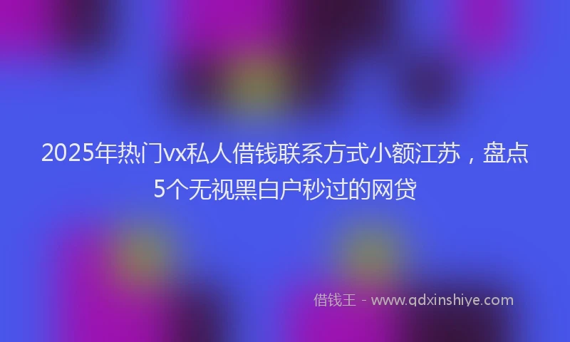2025年热门vx私人借钱联系方式小额江苏，盘点5个无视黑白户秒过的网贷