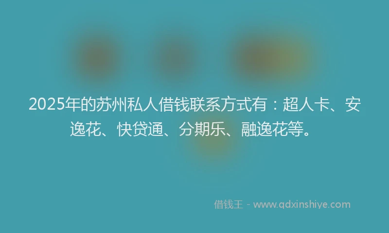 2025年的苏州私人借钱联系方式有：超人卡、安逸花、快贷通、分期乐、融逸花等。