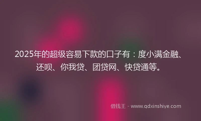 2025年的超级容易下款的口子有：度小满金融、还呗、你我贷、团贷网、快贷通等。