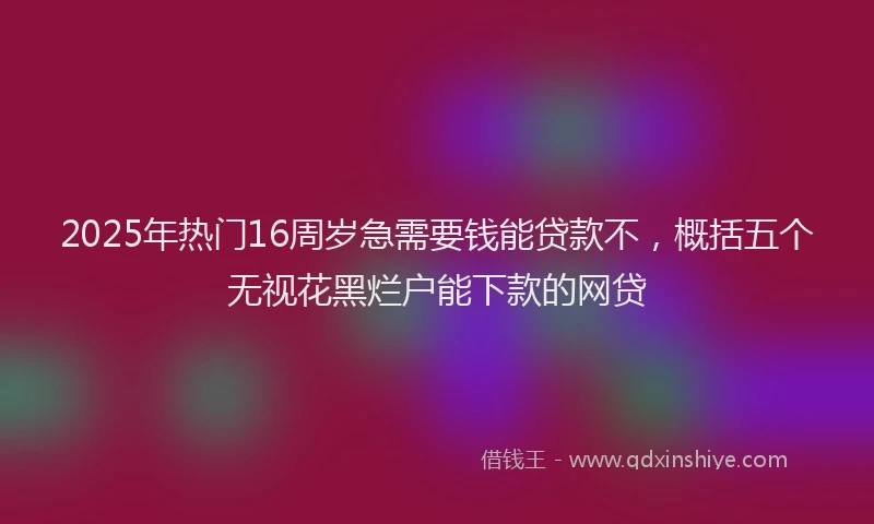 2025年热门16周岁急需要钱能贷款不，概括五个无视花黑烂户能下款的网贷