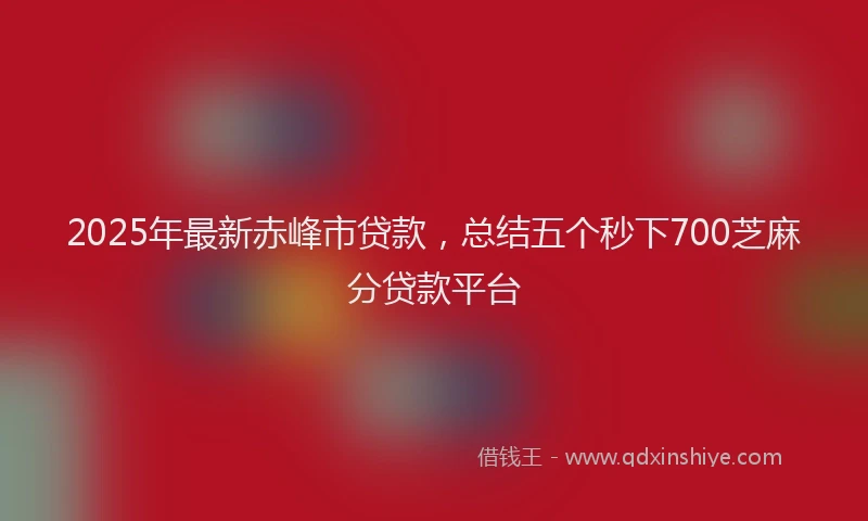 2025年最新赤峰市贷款，总结五个秒下700芝麻分贷款平台