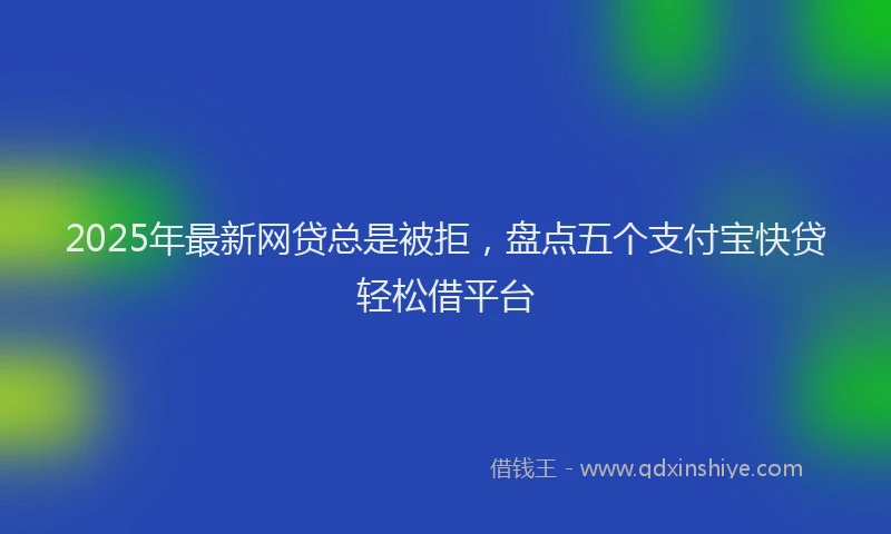 2025年最新网贷总是被拒，盘点五个支付宝快贷轻松借平台