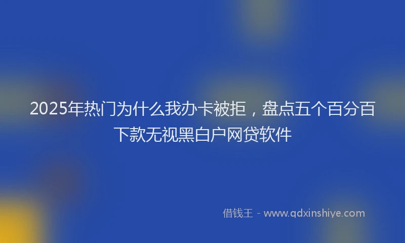2025年热门为什么我办卡被拒，盘点五个百分百下款无视黑白户网贷软件