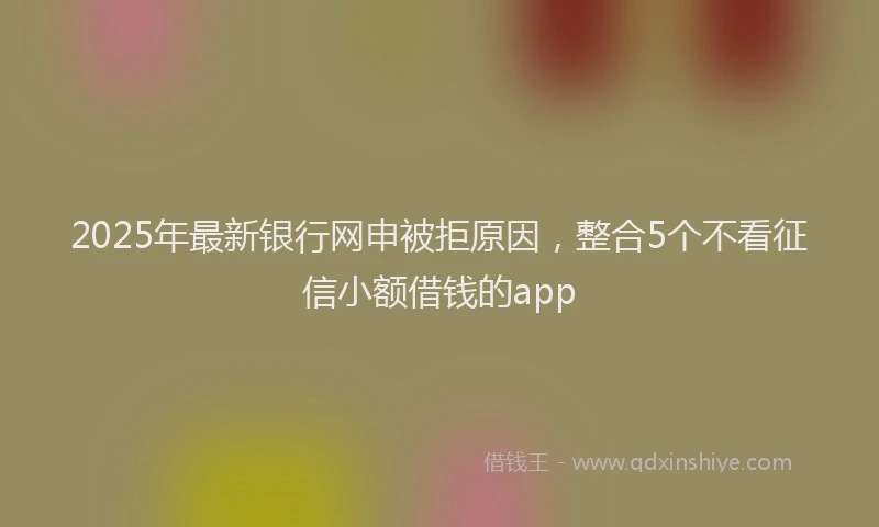 2025年最新银行网申被拒原因，整合5个不看征信小额借钱的app