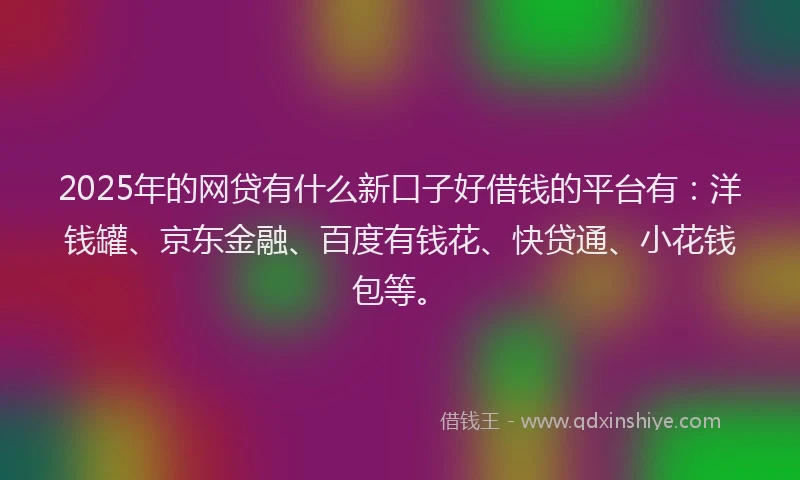 2025年的网贷有什么新口子好借钱的平台有:洋钱罐、京东金融、百度有钱花、快贷通、小花钱包等。