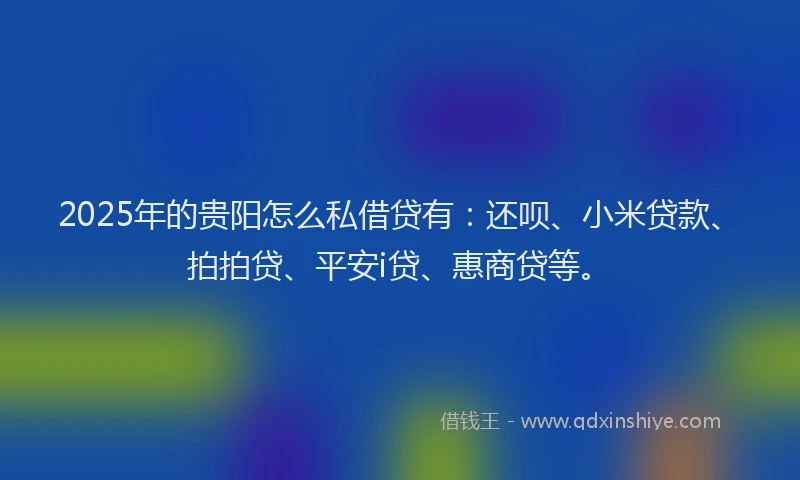 2025年的贵阳怎么私借贷有：还呗、小米贷款、拍拍贷、平安i贷、惠商贷等。