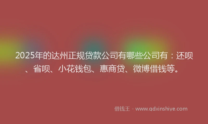 2025年的达州正规贷款公司有哪些公司有：还呗、省呗、小花钱包、惠商贷、微博借钱等。