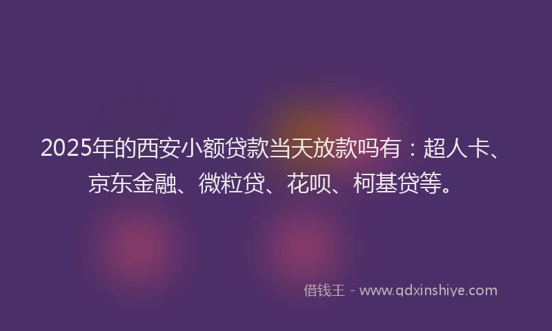 2025年的西安小额贷款当天放款吗有：超人卡、京东金融、微粒贷、花呗、柯基贷等。