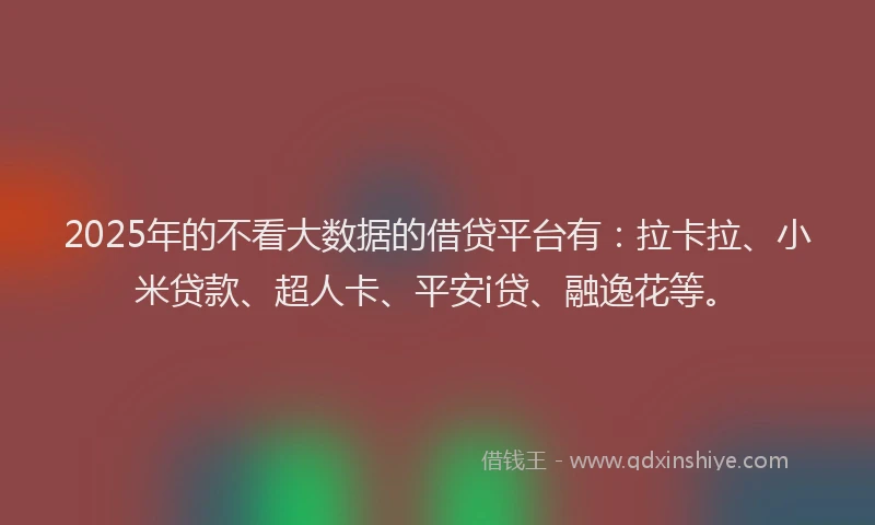 2025年的不看大数据的借贷平台有：拉卡拉、小米贷款、超人卡、平安i贷、融逸花等。
