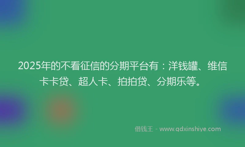 2025年的不看征信的分期平台有：洋钱罐、维信卡卡贷、超人卡、拍拍贷、分期乐等。