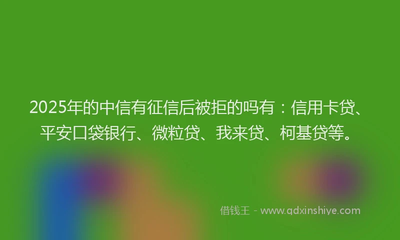 2025年的中信有征信后被拒的吗有：信用卡贷、平安口袋银行、微粒贷、我来贷、柯基贷等。