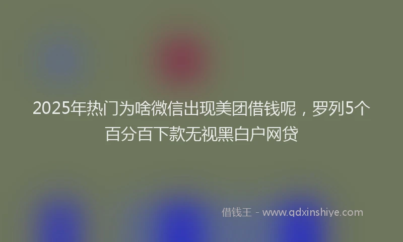 2025年热门为啥微信出现美团借钱呢，罗列5个百分百下款无视黑白户网贷