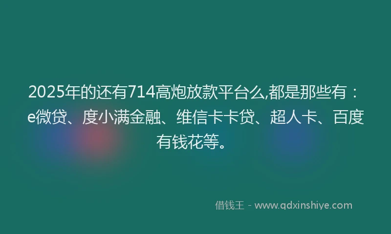 2025年的还有714高炮放款平台么,都是那些有：e微贷、度小满金融、维信卡卡贷、超人卡、百度有钱花等。