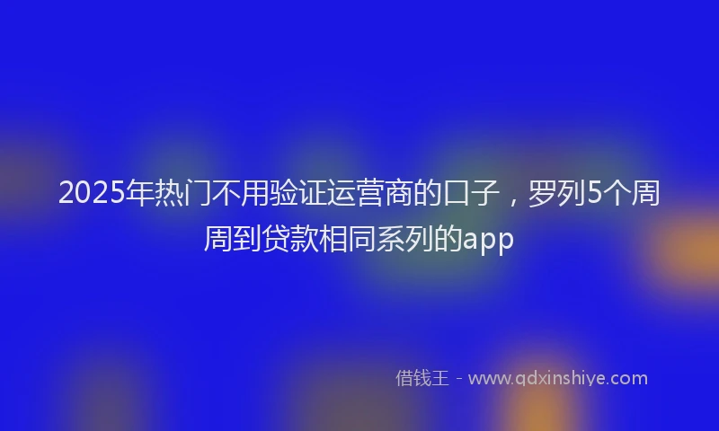 2025年热门不用验证运营商的口子，罗列5个周周到贷款相同系列的app