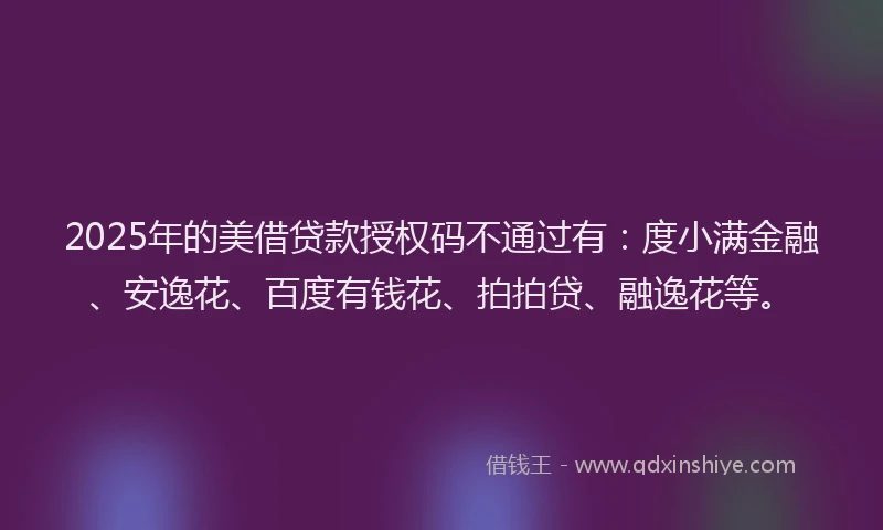 2025年的美借贷款授权码不通过有：度小满金融、安逸花、百度有钱花、拍拍贷、融逸花等。