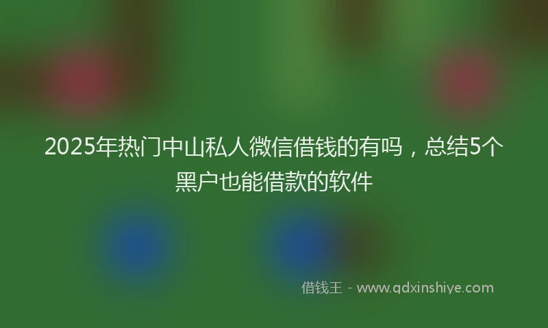 2025年热门中山私人微信借钱的有吗，总结5个黑户也能借款的软件