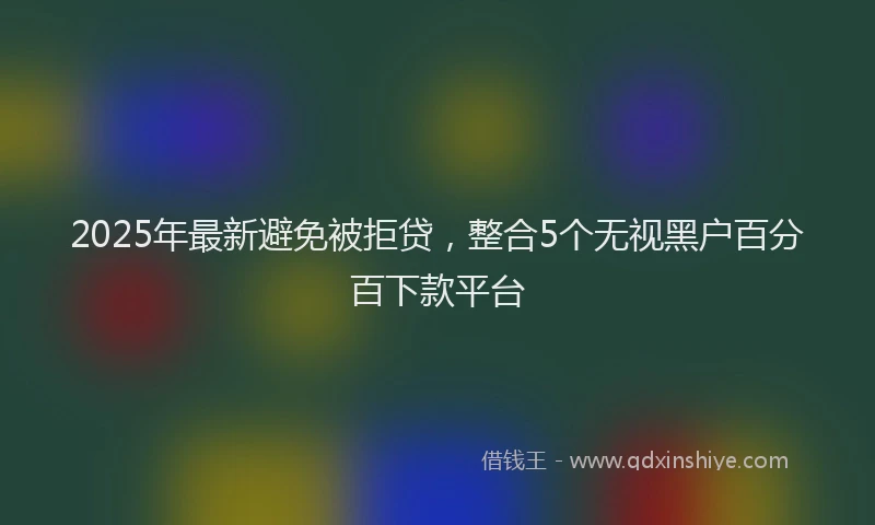 2025年最新避免被拒贷，整合5个无视黑户百分百下款平台