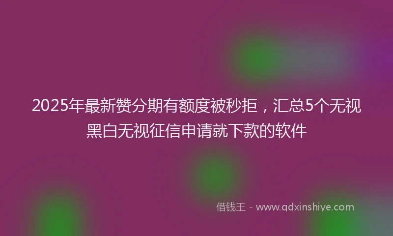 2025年最新赞分期有额度被秒拒，汇总5个无视黑白无视征信申请就下款的软件