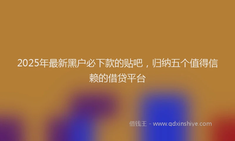 2025年最新黑户必下款的贴吧，归纳五个值得信赖的借贷平台